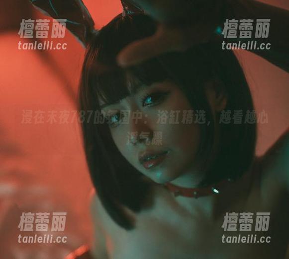 浸在末夜787的氛围中：浴缸精选，越看越心浮气躁